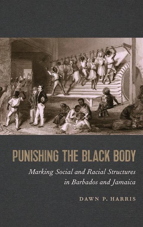 Punishing the Black Body: Marking Social and Racial Structures in Barbados and Jamaica (Race in the Atlantic World, 1700&ndash;1900 Ser.)