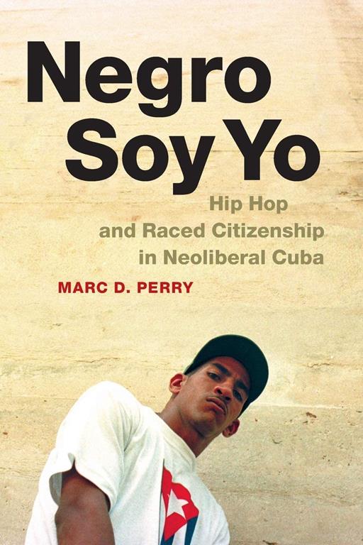 Negro Soy Yo: Hip Hop and Raced Citizenship in Neoliberal Cuba (Refiguring American Music)