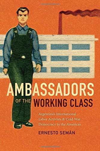 Ambassadors of the working class : Argentina's international labor activists and Cold War democracy in the Americas