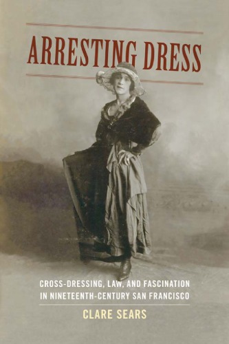 Arresting dress : cross-dressing, law, and fascination in nineteenth-century San Francisco