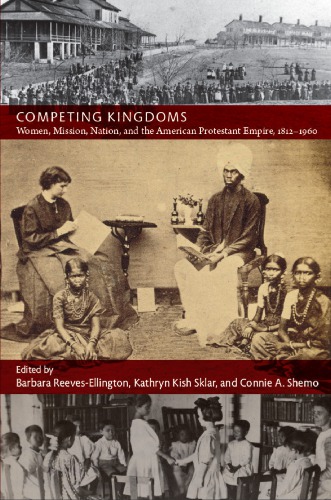 Competing Kingdoms : Women, Mission, Nation, and the American Protestant Empire, 1812-1960