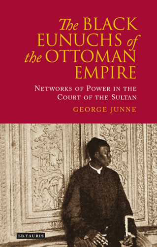 The black eunuchs of the Ottoman Empire : networks of power in the court of the sultan