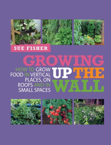 Growing up the wall : How to Grow Food in Vertical Places, on Roofs and in Small Spaces