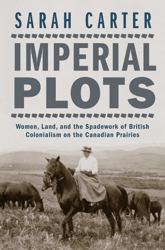 Imperial plots : women, land, and thespadework of British colonialism on the Canadian Prairies