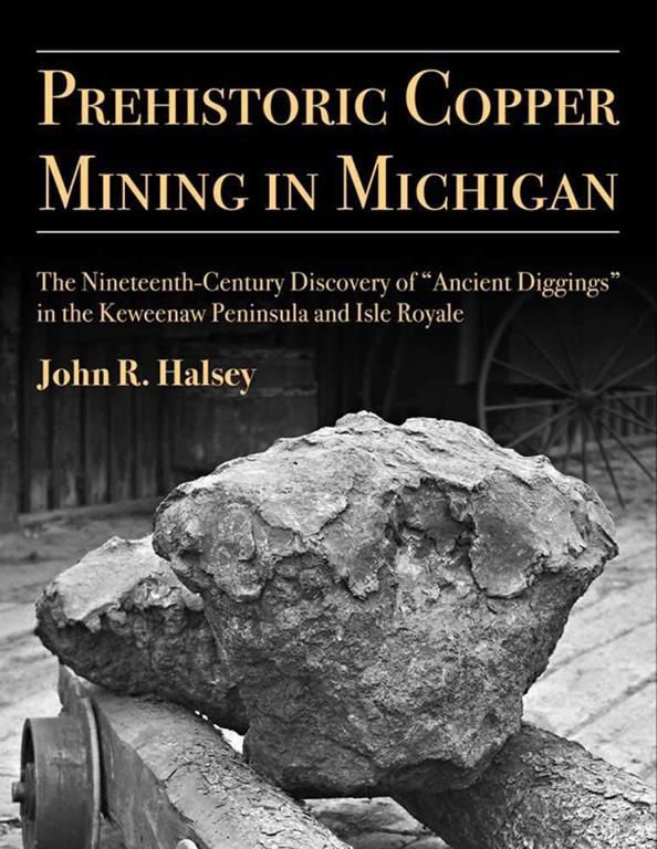 Prehistoric Copper Mining in Michigan: The Nineteenth-Century Discovery of &ldquo;Ancient Diggings&rdquo; in the Keweenaw Peninsula and Isle Royale (Volume 99) (Anthropological Papers Series)