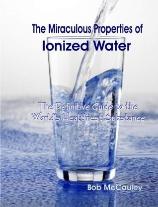 The Miraculous Properties of Ionized Water - The Definitive Guide to the World's Healthiest Substance