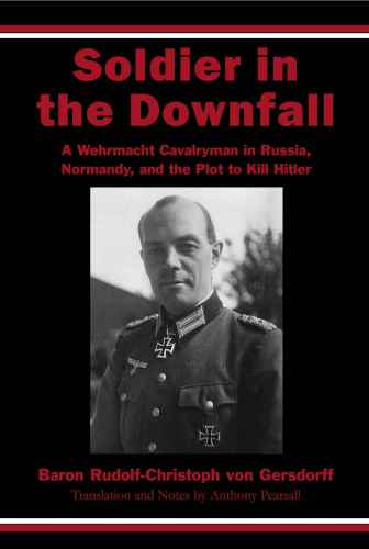 Soldier in the Downfall: A Wehrmacht Cavalryman in Russia, Normandy, and the Plot to Kill Hitler