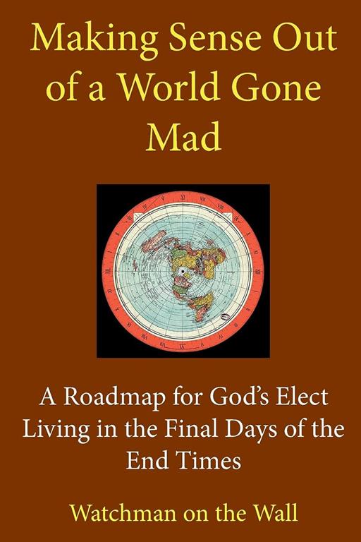 Making Sense Out of a World Gone Mad: A Roadmap for God's Elect Living in the Final Days of the End Times