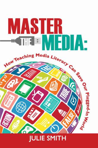 Master the Media : How Teaching Media Literacy can Save Our Plugged-In Planet.