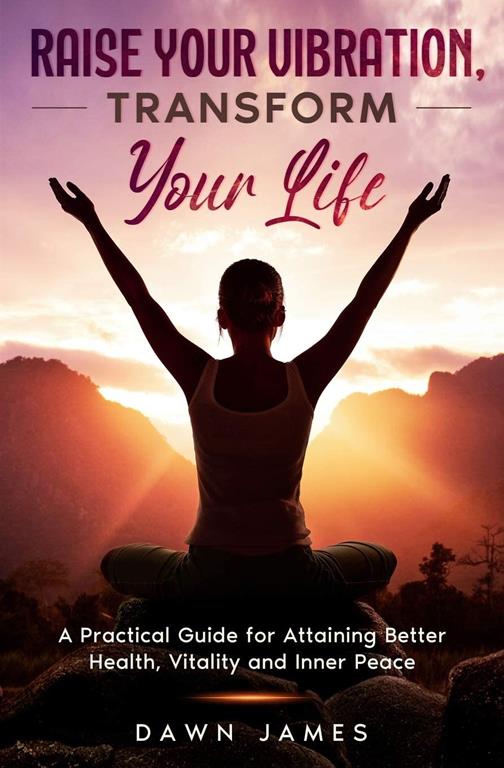 Raise Your Vibration, Transform Your Life: A Practical Guide for Attaining Better Health, Vitality and Inner Peace