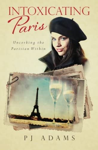 Intoxicating Paris: Uncorking the Parisian Within (PJ Adams Intoxicating Travel Series)