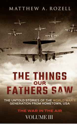 The things our fathers saw : the untold stories of the World War II generation from Hometown, USA. Volume III, War in the air : combat, captivity, and reunion