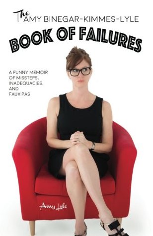 The Amy Binegar-Kimmes-Lyle Book of Failures: A funny memoir of missteps, inadequacies, and faux pas