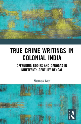 TRUE CRIME WRITINGS IN COLONIAL INDIA : offending bodies and darogas in nineteenth-century bengal;offending bodies and darogas in.