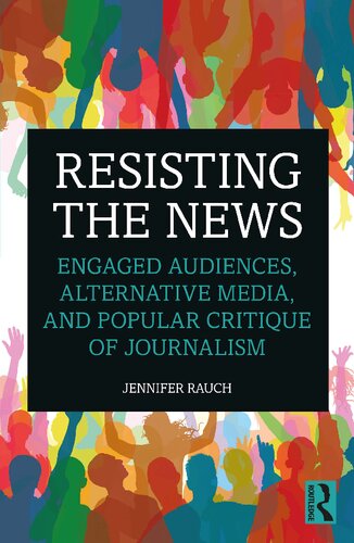 Resisting the news : engaged audiences, alternative media, and popular critique of journalism