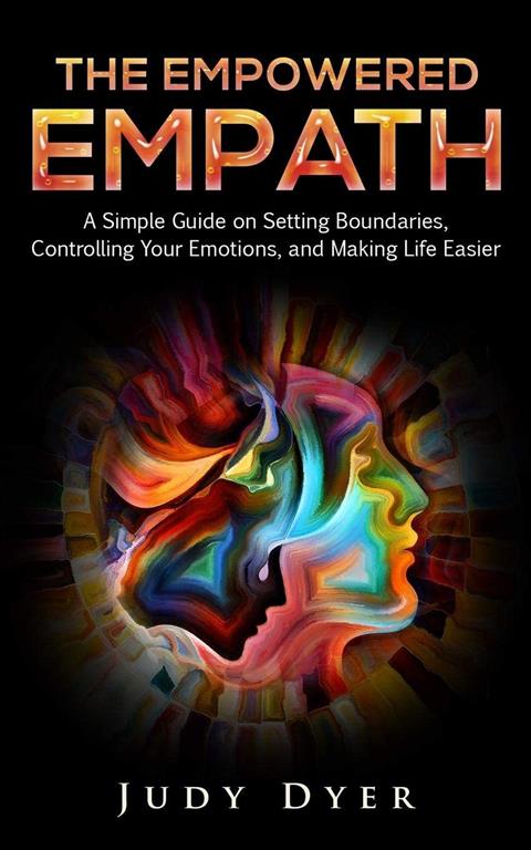 The Empowered Empath: A Simple Guide on Setting Boundaries, Controlling Your Emotions, and Making Life Easier