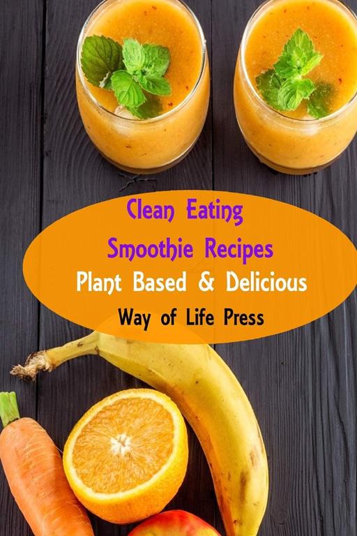 Clean Eating Smoothie Recipes: Plant Based &amp; Delicious (Healthy Smoothie Recipes)