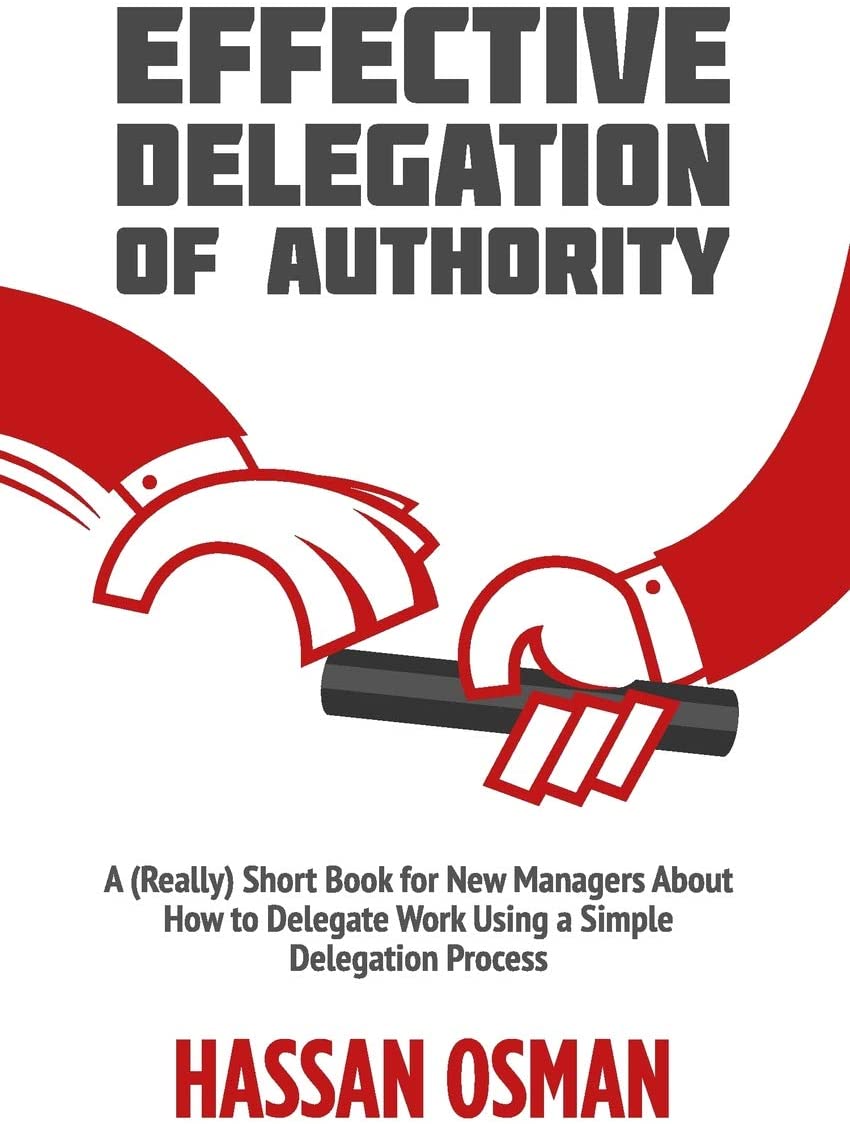 Effective Delegation of Authority: A (Really) Short Book for New Managers About How to Delegate Work Using a Simple Delegation Process