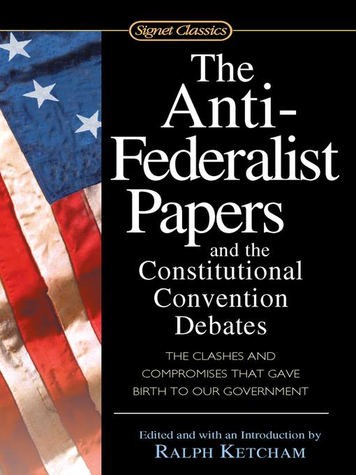 The Anti-Federalist Papers and the Constitutional Convention Debates