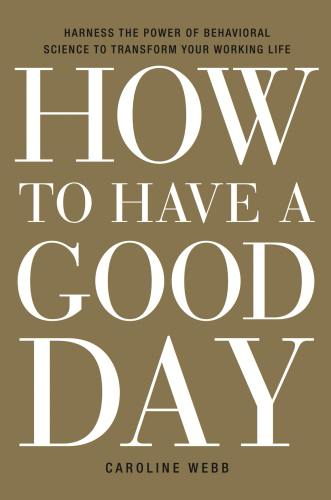 How to have a good day : harnessing the power of behavioral science to transform everyday working life