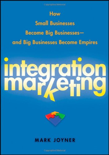 Integration Marketing How Small Businesses Become Big Businesses and Big Businesses Become Empires