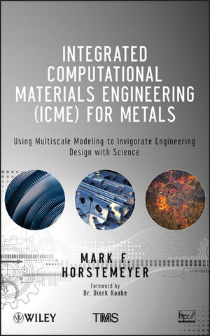 Integrated computational materials engineering (ICME) for metals : using multiscale modeling to invigorate engineering design with science