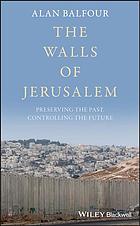 The walls of Jerusalem : preserving the past controlling the future