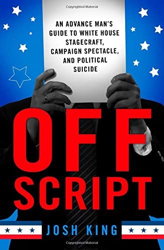 Off Script: An Advance Man&rsquo;s Guide to White House Stagecraft, Campaign Spectacle, and Political Suicide