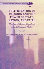 Politicization of religion, the power of state, nation, and faith : the case of former Yugoslavia and its successor states