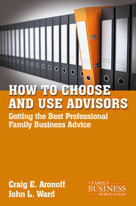 How to Choose and Use Advisors : Getting the Best Professional Family Business Advice