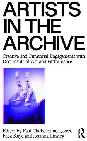 Artists in the Archive: Creative and Curatorial Engagements with Documents of Art and Performance