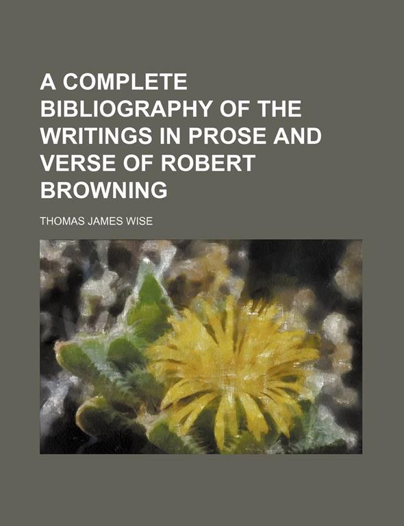 A Complete Bibliography of the Writings in Prose and Verse of Robert Browning