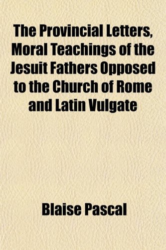 Provincial Letters - Moral Teachings of the Jesuit Fathers Opposed to the Church of Rome and Latin Vulgate