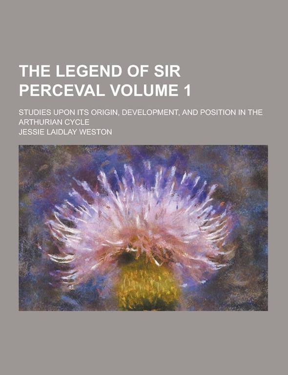 The Legend of Sir Perceval; Studies Upon Its Origin, Development, and Position in the Arthurian Cycle Volume 1