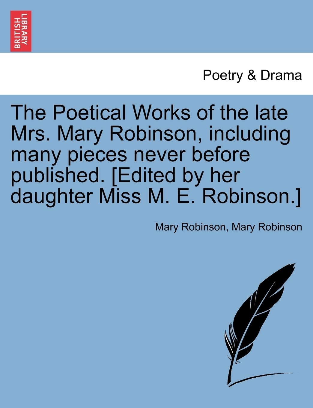 The Poetical Works of the Late Mrs. Mary Robinson, Including Many Pieces Never Before Published. [Edited by Her Daughter Miss M. E. Robinson.]