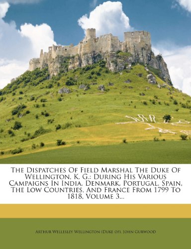 The Dispatches Of Field Marshal The Duke Of Wellington, K. G.: During His Various Campaigns In India, Denmark, Portugal, Spain, The Low Countries, And France From 1799 To 1818, Volume 3...