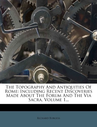 The Topography And Antiquities Of Rome: Including Recent Discoveries Made About The Forum And The Via Sacra, Volume 1...