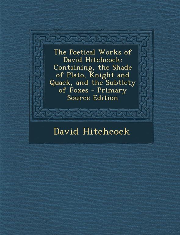 The Poetical Works of David Hitchcock: Containing, the Shade of Plato, Knight and Quack, and the Subtlety of Foxes - Primary Source Edition