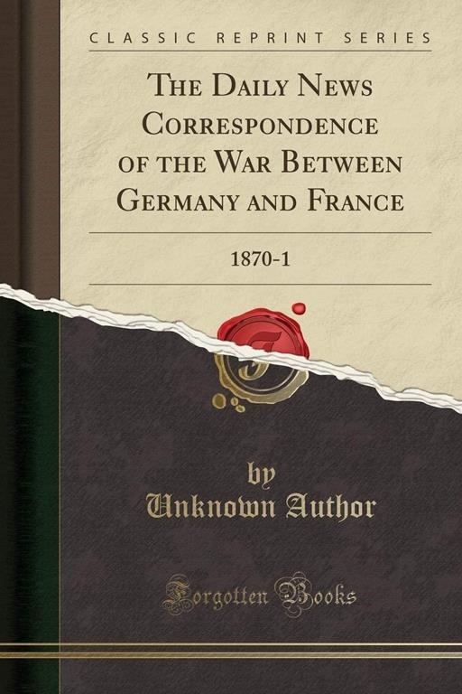 The Daily News Correspondence of the War Between Germany and France: 1870-1 (Classic Reprint)