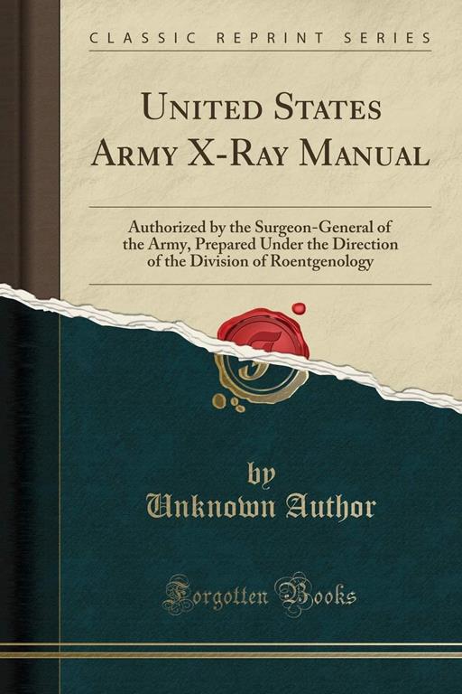 United States Army X-Ray Manual: Authorized by the Surgeon-General of the Army, Prepared Under the Direction of the Division of Roentgenology (Classic Reprint)