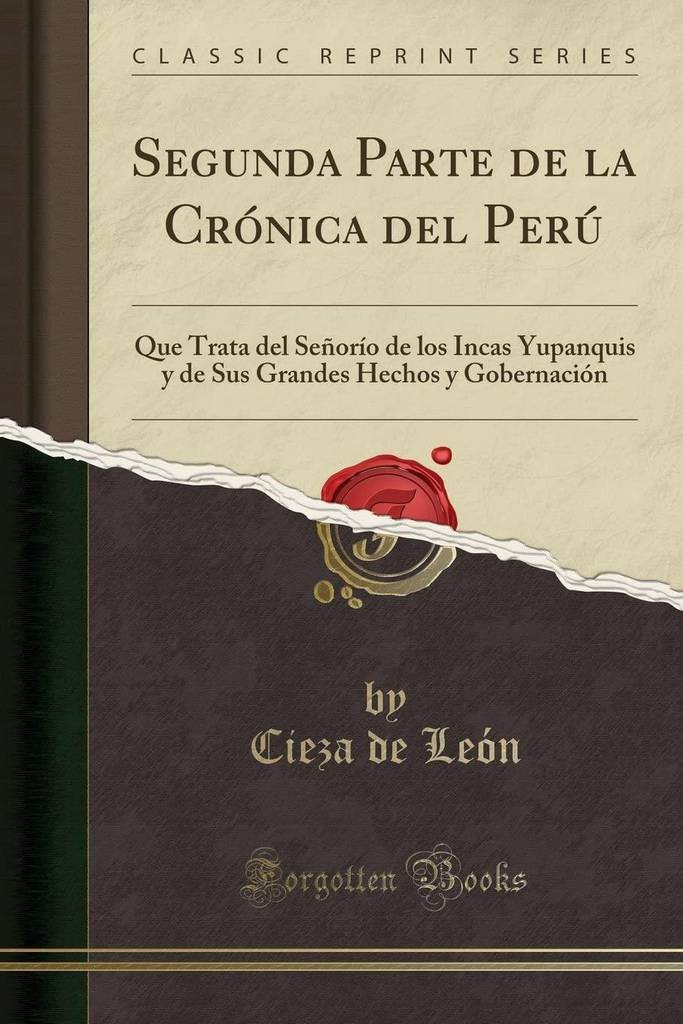 Segunda Parte de la Cr&oacute;nica del Per&uacute;: Que Trata del Se&ntilde;or&iacute;o de los Incas Yupanquis y de Sus Grandes Hechos y Gobernaci&oacute;n (Classic Reprint) (Spanish Edition)