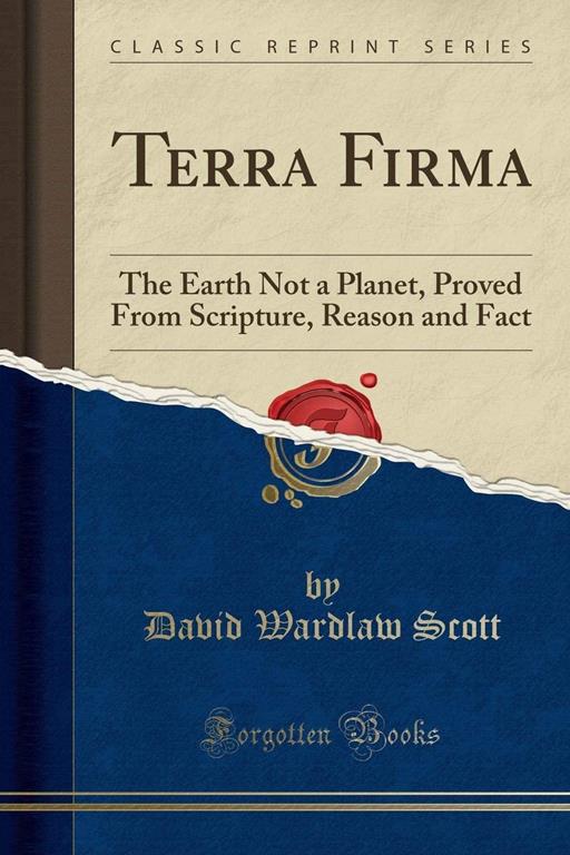 Terra Firma: The Earth Not a Planet, Proved From Scripture, Reason and Fact (Classic Reprint)