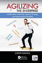 Agilizing the enterprise : colllaborative leadership, dynamic strategy, and organizational flexibility