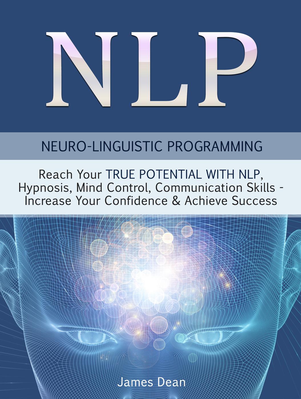 NLP : neuro-linguistic programming : reach your true potential with NLP, hypnosis, mind control, increase your confidence & achieve success