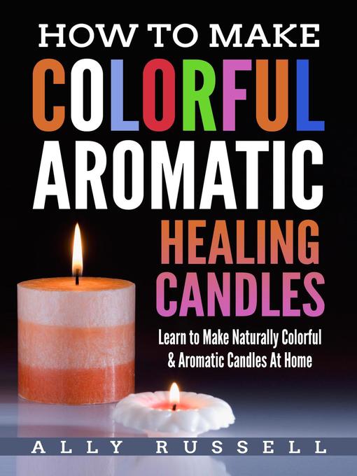 How to Make Colorful Aromatic Healing Candles--Learn to Make Natural, Colorful & Aromatic Candles at Home