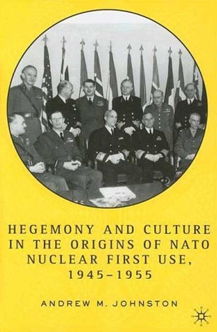 Hegemony and Culture in the Origins of NATO Nuclear First Use, 1945-1955