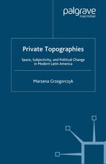 Private topographies : space, subjectivity, and political change in modern Latin America