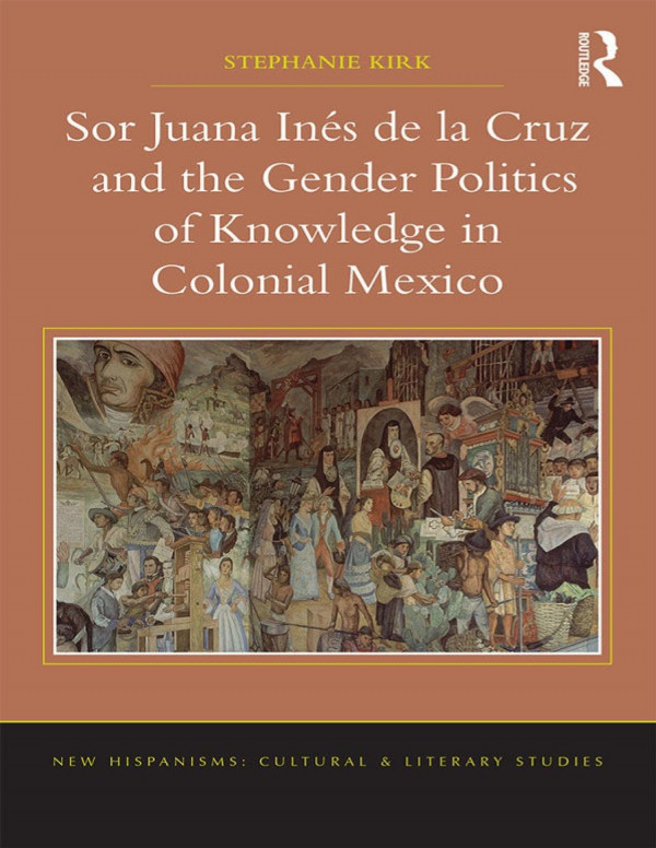 Sor Juana In�s de la Cruz and the Gender Politics of Knowledge in Colonial Mexico