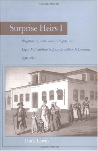 Surprise heirs. Volume 1, Illegitimacy, patrimonial rights, and legal nationalism in Luso-Brazilian inheritance, 1750-1821