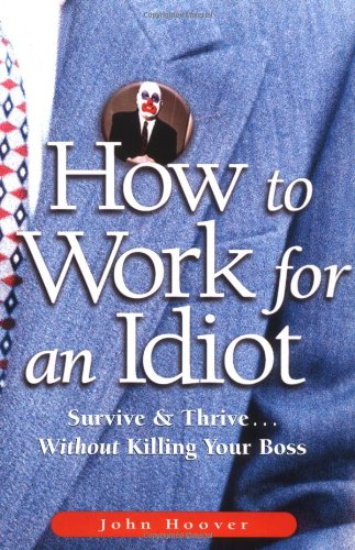 How to work for an idiot : survive & thrive-- without killing your boss